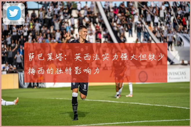 萨巴莱塔：英西法实力强大但缺少梅西的独特影响力