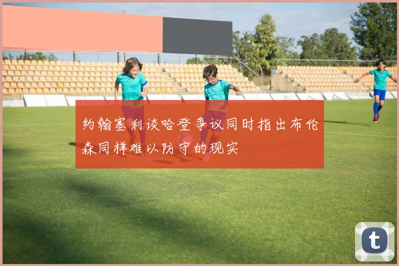 约翰塞利谈哈登争议同时指出布伦森同样难以防守的现实