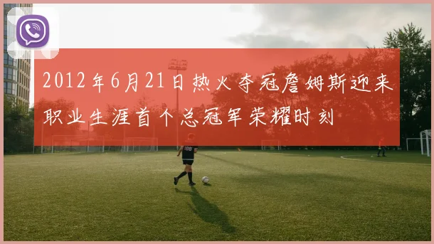 2012年6月21日热火夺冠詹姆斯迎来职业生涯首个总冠军荣耀时刻