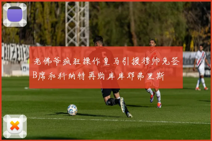 老佛爷疯狂操作皇马引援穆帅免签B席和科纳特再购库库邓弗里斯