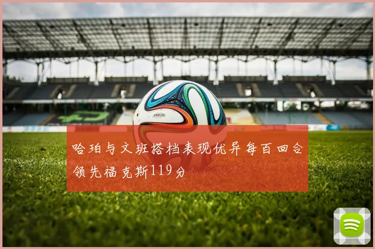 哈珀与文班搭档表现优异每百回合领先福克斯119分