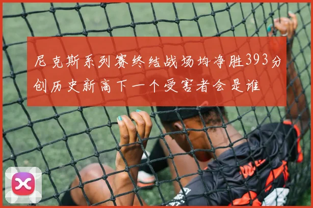 尼克斯系列赛终结战场均净胜393分创历史新高下一个受害者会是谁