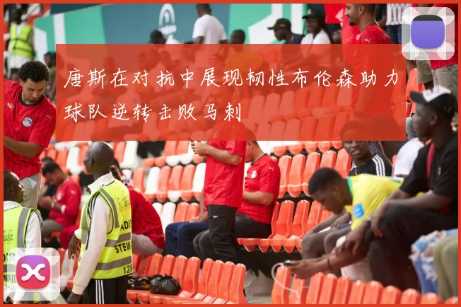 唐斯在对抗中展现韧性布伦森助力球队逆转击败马刺