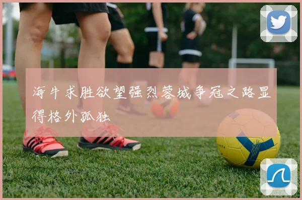 海牛求胜欲望强烈蓉城争冠之路显得格外孤独