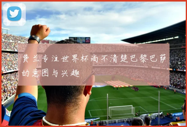 费兰专注世界杯尚不清楚巴黎巴萨的意图与兴趣