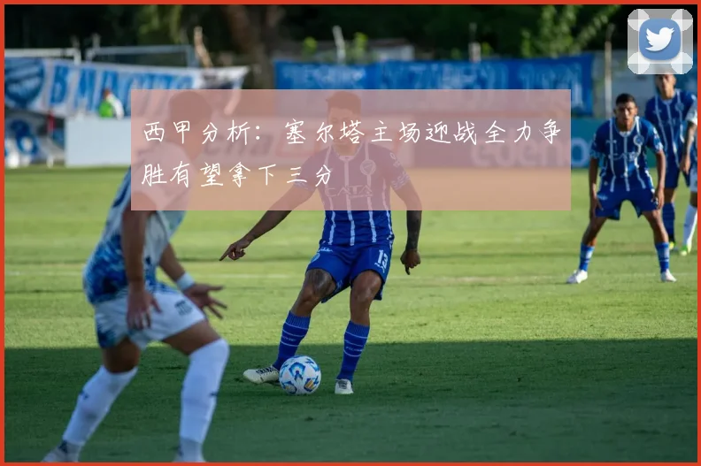 西甲分析：塞尔塔主场迎战全力争胜有望拿下三分