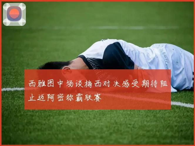 西雅图中场谈梅西对决感受期待阻止迈阿密称霸联赛