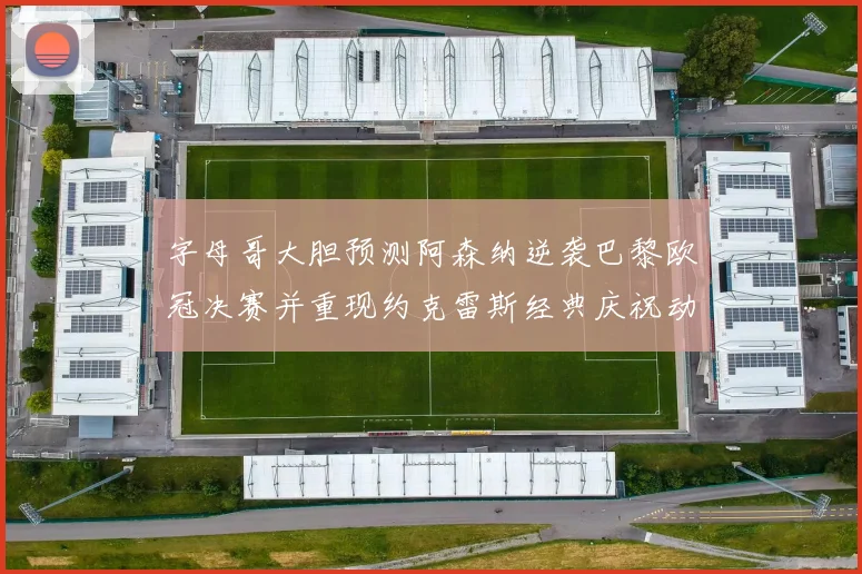 字母哥大胆预测阿森纳逆袭巴黎欧冠决赛并重现约克雷斯经典庆祝动作