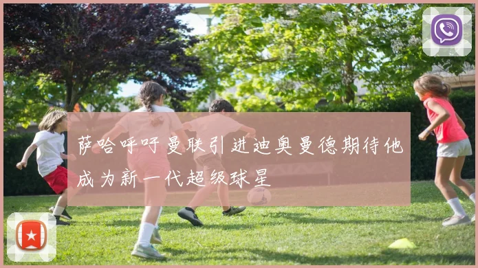 萨哈呼吁曼联引进迪奥曼德期待他成为新一代超级球星