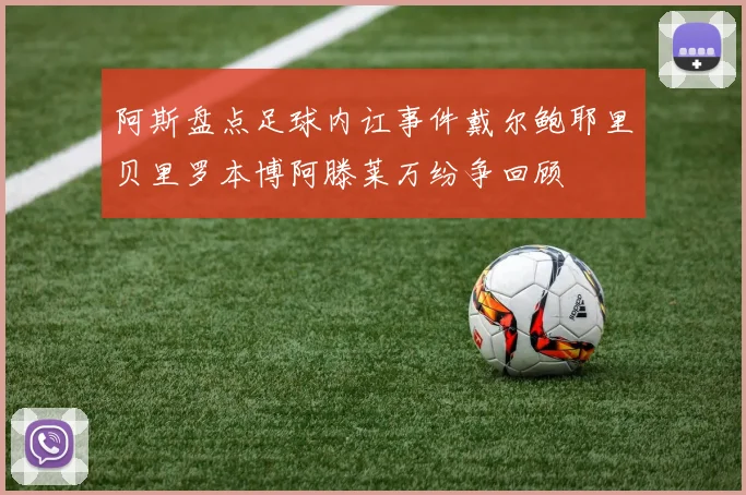 阿斯盘点足球内讧事件戴尔鲍耶里贝里罗本博阿滕莱万纷争回顾