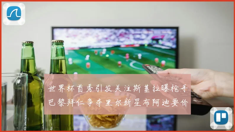 世界杯首秀引发关注斯基拉曝枪手巴黎拜仁争夺里尔新星布阿迪要价7000万欧