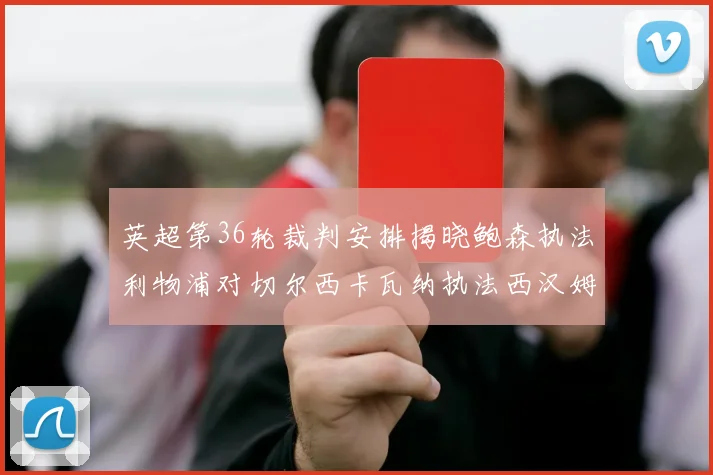 英超第36轮裁判安排揭晓鲍森执法利物浦对切尔西卡瓦纳执法西汉姆对阿森纳