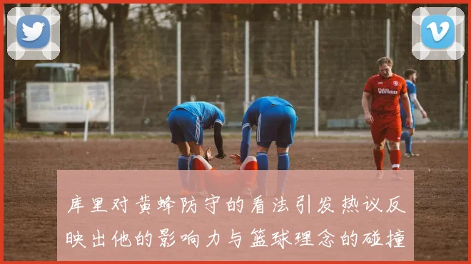 库里对黄蜂防守的看法引发热议反映出他的影响力与篮球理念的碰撞