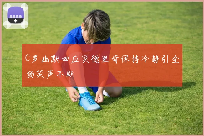C罗幽默回应莫德里奇保持冷静引全场笑声不断