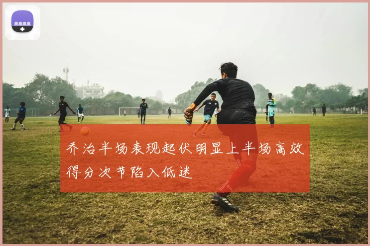 乔治半场表现起伏明显上半场高效得分次节陷入低迷