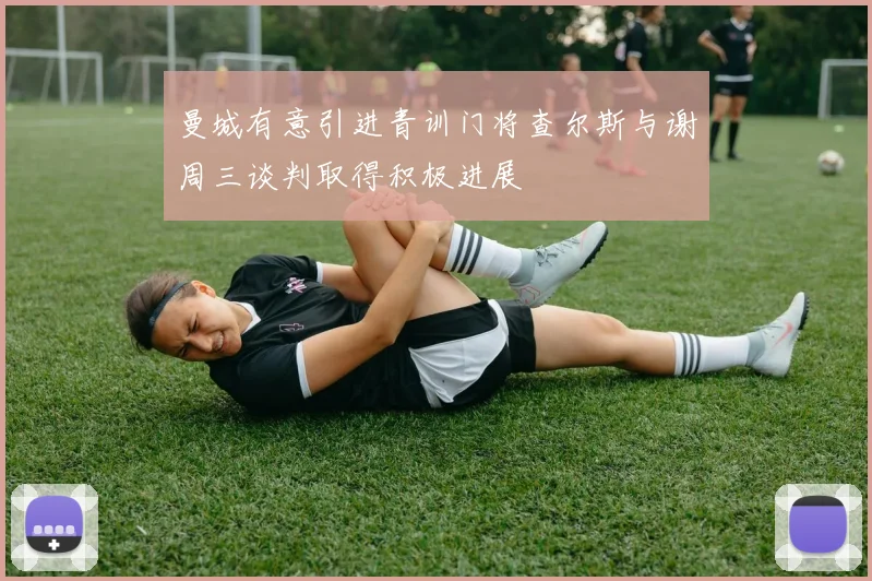 曼城有意引进青训门将查尔斯与谢周三谈判取得积极进展